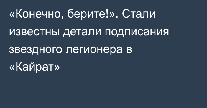 «Конечно, берите!». Стали известны детали подписания звездного легионера в «Кайрат»