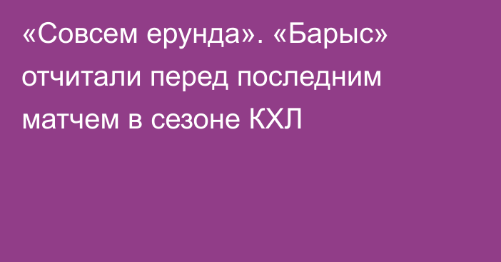 «Совсем ерунда». «Барыс» отчитали перед последним матчем в сезоне КХЛ