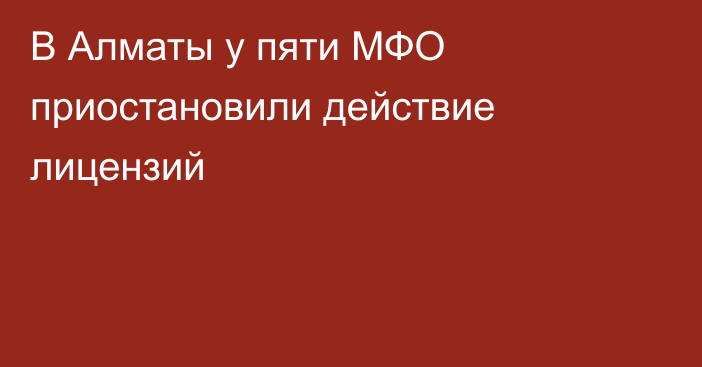 В Алматы у пяти МФО приостановили действие лицензий
