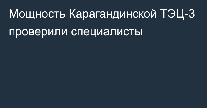 Мощность Карагандинской ТЭЦ-3 проверили специалисты