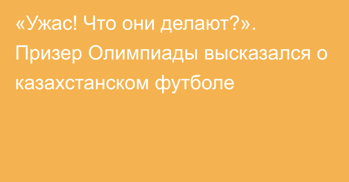 «Ужас! Что они делают?». Призер Олимпиады высказался о казахстанском футболе