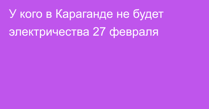 У кого в Караганде не будет электричества 27 февраля