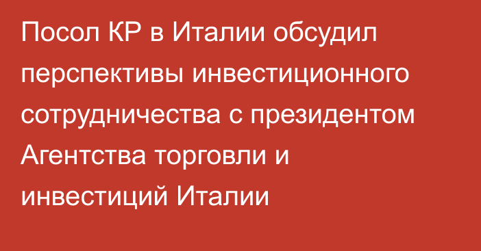 Посол КР в Италии обсудил перспективы инвестиционного сотрудничества с президентом Агентства торговли и инвестиций Италии