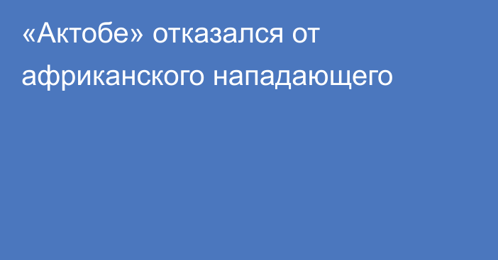 «Актобе» отказался от африканского нападающего