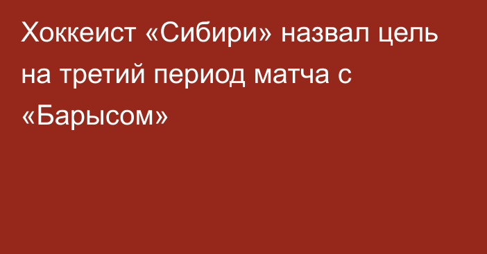 Хоккеист «Сибири» назвал цель на третий период матча с «Барысом»