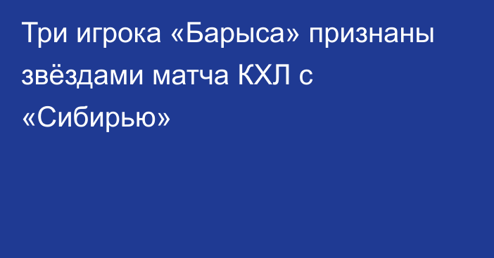 Три игрока «Барыса» признаны звёздами матча КХЛ с «Сибирью»