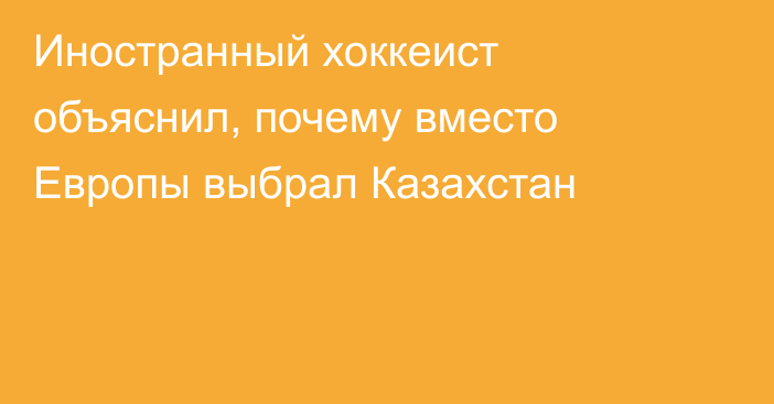 Иностранный хоккеист объяснил, почему вместо Европы выбрал Казахстан