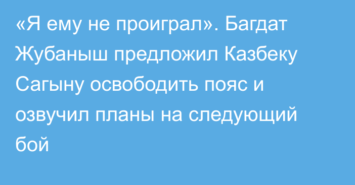 «Я ему не проиграл». Багдат Жубаныш предложил Казбеку Сагыну освободить пояс и озвучил планы на следующий бой