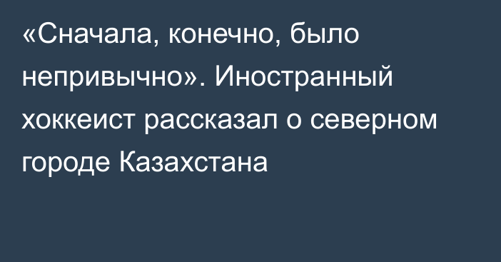 «Сначала, конечно, было непривычно». Иностранный хоккеист рассказал о северном городе Казахстана