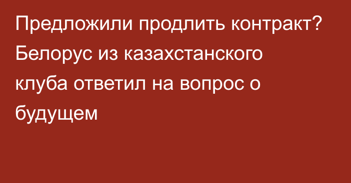 Предложили продлить контракт? Белорус из казахстанского клуба ответил на вопрос о будущем