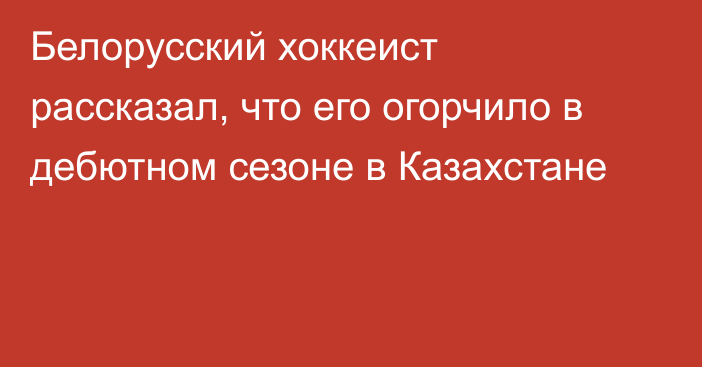 Белорусский хоккеист рассказал, что его огорчило в дебютном сезоне в Казахстане