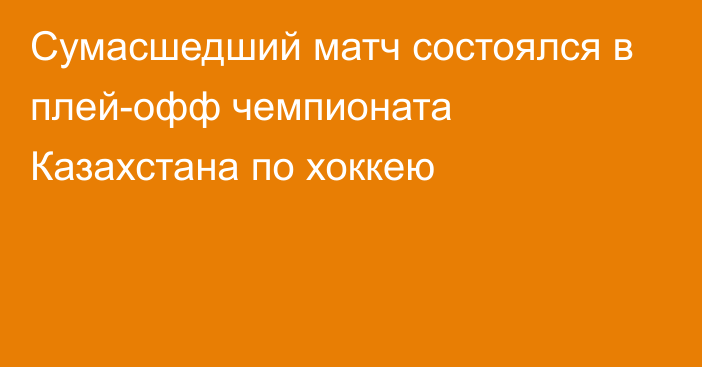 Сумасшедший матч состоялся в плей-офф чемпионата Казахстана по хоккею