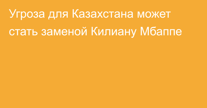 Угроза для Казахстана может стать заменой Килиану Мбаппе