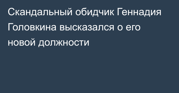 Скандальный обидчик Геннадия Головкина высказался о его новой должности