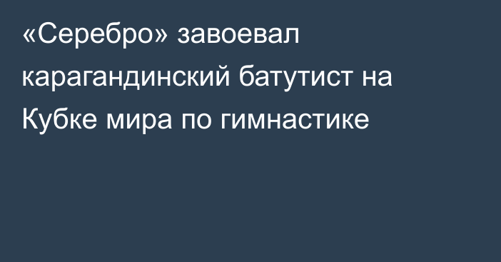 «Серебро» завоевал карагандинский батутист на Кубке мира по гимнастике