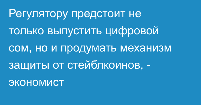 Регулятору предстоит не только выпустить цифровой сом, но и продумать механизм защиты от стейблкоинов, - экономист