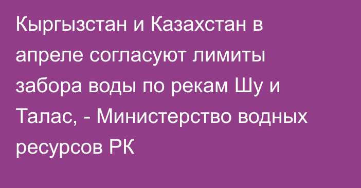 Кыргызстан и Казахстан в апреле согласуют лимиты забора воды по рекам Шу и Талас, - Министерство водных ресурсов РК