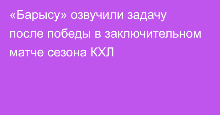 «Барысу» озвучили задачу после победы в заключительном матче сезона КХЛ