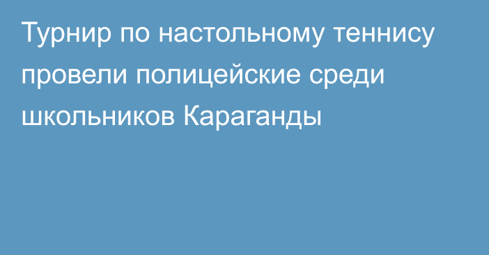 Турнир по настольному теннису провели полицейские среди школьников Караганды