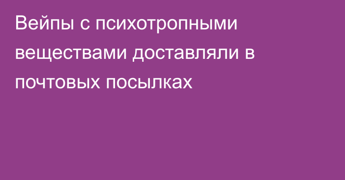 Вейпы с психотропными веществами  доставляли в почтовых посылках