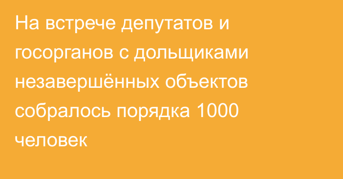 На встрече депутатов и госорганов с дольщиками незавершённых объектов собралось порядка 1000 человек