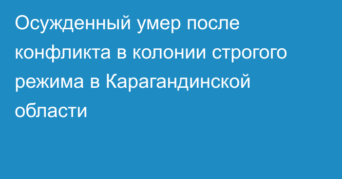 Осужденный умер после конфликта в колонии строгого режима в Карагандинской области