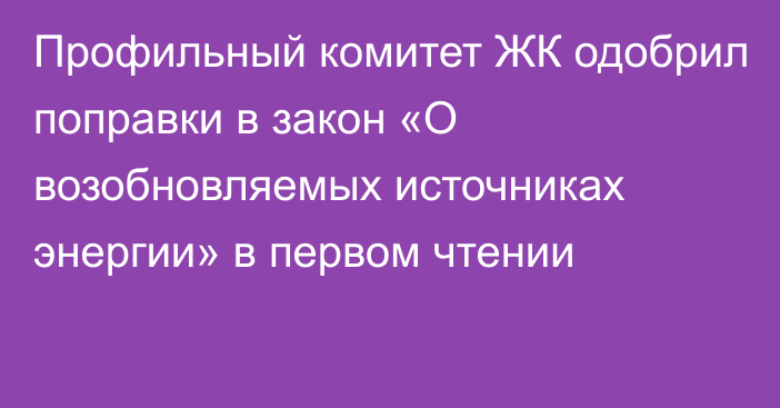 Профильный комитет ЖК одобрил поправки в закон «О возобновляемых источниках энергии» в первом чтении