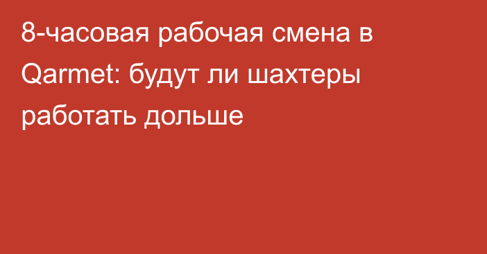 8-часовая рабочая смена в Qarmet: будут ли шахтеры работать дольше