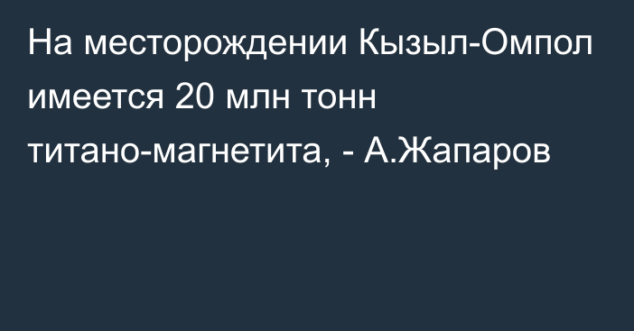 На месторождении Кызыл-Омпол имеется 20 млн тонн титано-магнетита, - А.Жапаров