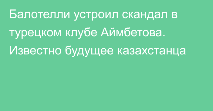 Балотелли устроил скандал в турецком клубе Аймбетова. Известно будущее казахстанца