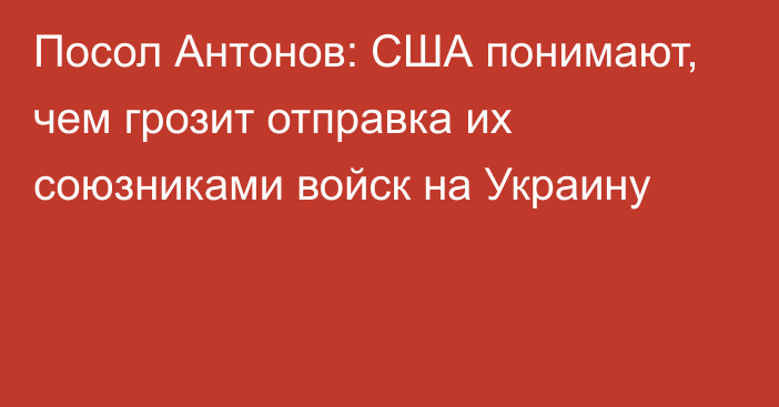 Посол Антонов: США понимают, чем грозит отправка их союзниками войск на Украину