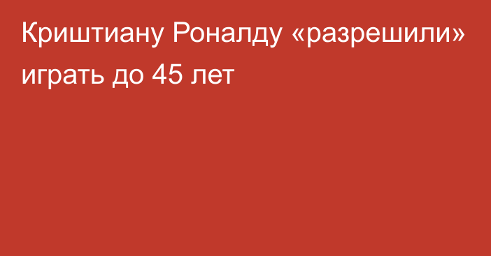 Криштиану Роналду «разрешили» играть до 45 лет