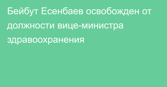 Бейбут Есенбаев освобожден от должности вице-министра здравоохранения