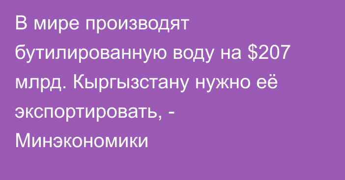 В мире производят бутилированную воду на $207 млрд. Кыргызстану нужно её экспортировать, - Минэкономики