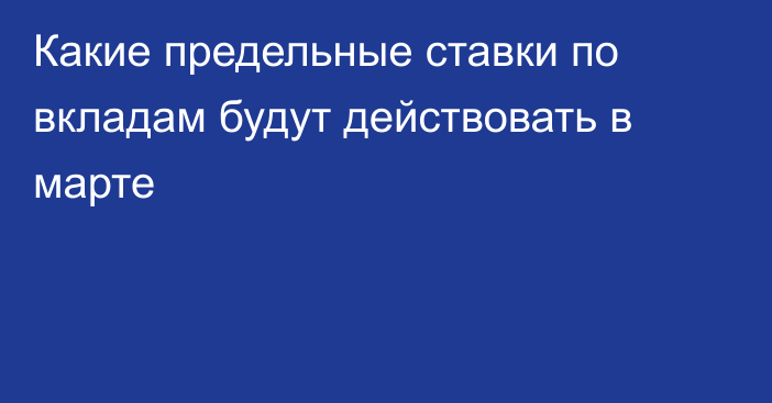 Какие предельные ставки по вкладам будут действовать в марте