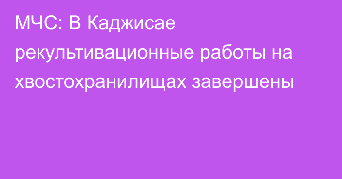 МЧС: В Каджисае рекультивационные работы на хвостохранилищах завершены