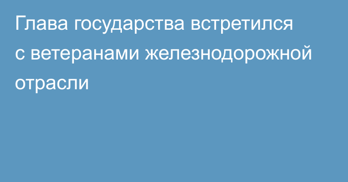 Глава государства встретился с ветеранами железнодорожной отрасли