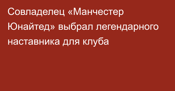 Совладелец «Манчестер Юнайтед» выбрал легендарного наставника для клуба