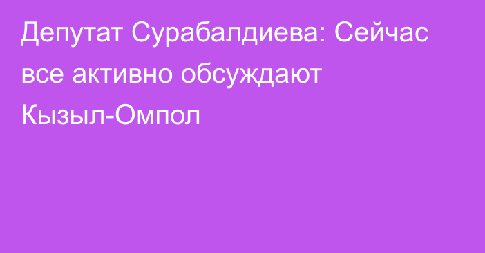 Депутат Сурабалдиева: Сейчас все активно обсуждают Кызыл-Омпол