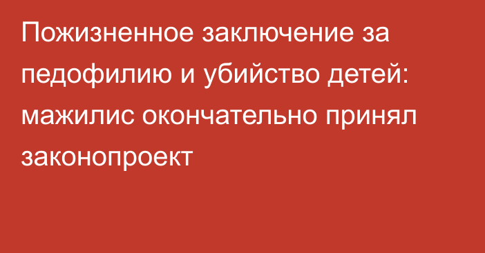 Пожизненное заключение за педофилию и убийство детей: мажилис окончательно принял законопроект