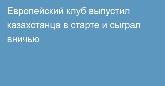 Европейский клуб выпустил казахстанца в старте и сыграл вничью