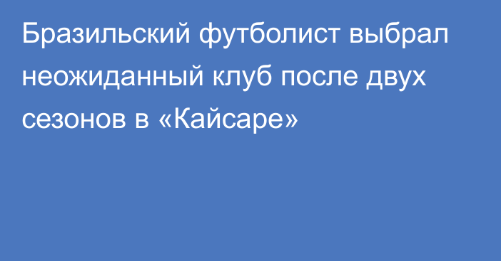 Бразильский футболист выбрал неожиданный клуб после двух сезонов в «Кайсаре»