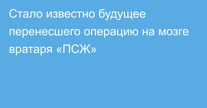 Стало известно будущее перенесшего операцию на мозге вратаря «ПСЖ»