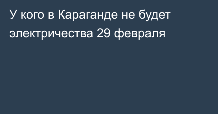 У кого в Караганде не будет электричества 29 февраля