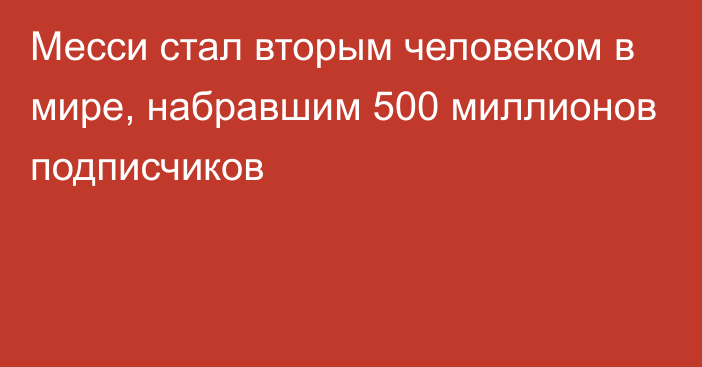 Месси стал вторым человеком в мире, набравшим 500 миллионов подписчиков