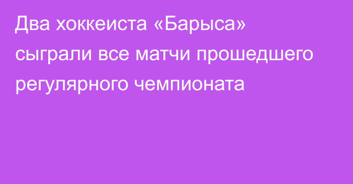 Два хоккеиста «Барыса» сыграли все матчи прошедшего регулярного чемпионата