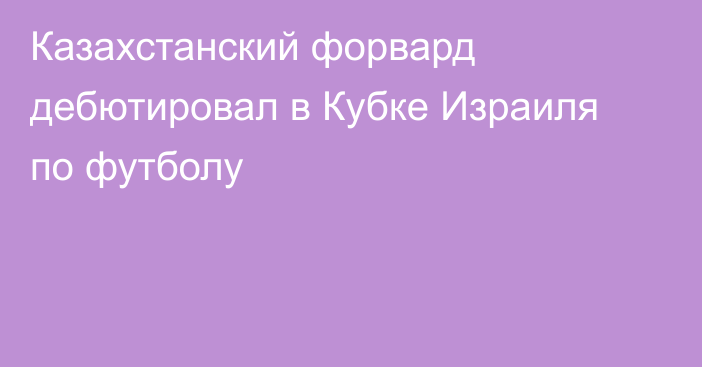 Казахстанский форвард дебютировал в Кубке Израиля по футболу