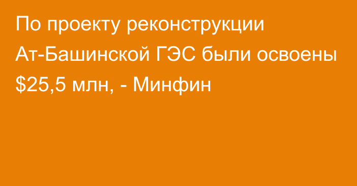 По проекту реконструкции Ат-Башинской ГЭС были освоены $25,5 млн, - Минфин