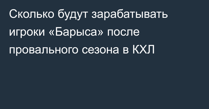 Сколько будут зарабатывать игроки «Барыса» после провального сезона в КХЛ