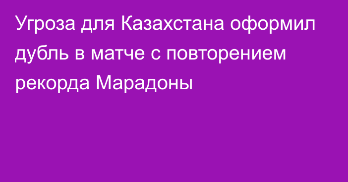 Угроза для Казахстана оформил дубль в матче с повторением рекорда Марадоны